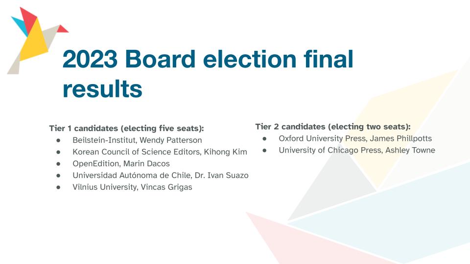 A slide showing the members elected to the Board and their representatives: In Tier 1: Beilstein-Institut, Wendy Patterson; Korean Council of Science Editors, Kihong Kim; OpenEdition, Marin Dacos; Universidad AutÃ³noma de Chile, Dr. Ivan Suazo; Vilnius University, Vincas Grigas; Tier 2: Oxford University Press, James Phillpotts; University of Chicago Press, Ashley Towne